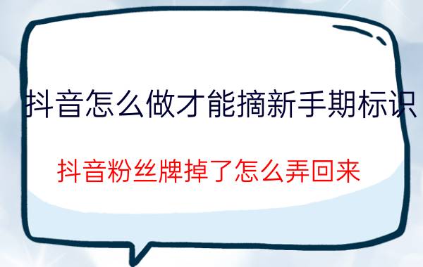 抖音怎么做才能摘新手期标识 抖音粉丝牌掉了怎么弄回来？